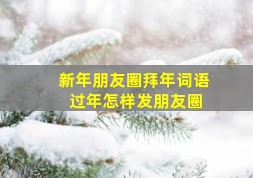 新年朋友圈拜年词语 过年怎样发朋友圈